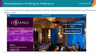 © 2001-2016 Sitecore Corporation A/S. All rights reserved. Sitecore® and Own the Experience® are registered trademarks of Sitecore Corporation A/S. All other brand and product names are the property of their respective owners.
#Sitecore SYM
14
Personalization: Profiling for Preference
Cross-selling services by updating templates to add new call outs that present content based on preference and
pattern match
Enjoy a Romantic Date
Night.
Inquire About Our
Babysitting Services
 