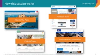© 2001-2016 Sitecore Corporation A/S. All rights reserved. Sitecore® and Own the Experience® are registered trademarks of Sitecore Corporation A/S. All other brand and product names are the property of their respective owners.
#Sitecore SYM
2
How this session works
AtlantisThe Palm
Nordson - B2B
ColletteTravel
Canadian Auto Association
 