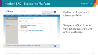 © 2001-2016 Sitecore Corporation A/S. All rights reserved. Sitecore® and Own the Experience® are registered trademarks of Sitecore Corporation A/S. All other brand and product names are the property of their respective owners.
#Sitecore SYM
43
Federated Experience
Manager (FXM)
Simple JavaScript code
to track transactions and
actual customers
Nordson EFD – Experience Platform
 