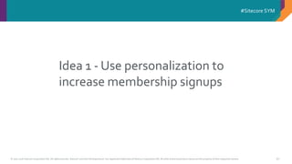 © 2001-2016 Sitecore Corporation A/S. All rights reserved. Sitecore® and Own the Experience® are registered trademarks of Sitecore Corporation A/S. All other brand and product names are the property of their respective owners.
#Sitecore SYM
50
Idea 1 - Use personalization to
increase membership signups
 