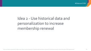 © 2001-2016 Sitecore Corporation A/S. All rights reserved. Sitecore® and Own the Experience® are registered trademarks of Sitecore Corporation A/S. All other brand and product names are the property of their respective owners.
#Sitecore SYM
60
Idea 2 - Use historical data and
personalization to increase
membership renewal
 