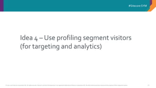 © 2001-2016 Sitecore Corporation A/S. All rights reserved. Sitecore® and Own the Experience® are registered trademarks of Sitecore Corporation A/S. All other brand and product names are the property of their respective owners.
#Sitecore SYM
72
Idea 4 – Use profiling segment visitors
(for targeting and analytics)
 