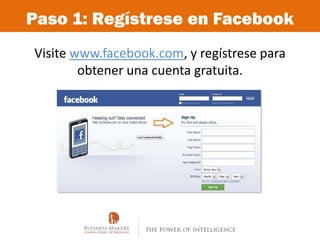 Paso 1: Regístrese en Facebook
Visite www.facebook.com, y regístrese para
        obtener una cuenta gratuita.
 
