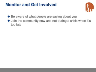 Monitor and Get Involved

 Be aware of what people are saying about you
 Join the community now and not during a crisis when it’s
  too late
 