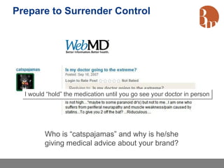 Prepare to Surrender Control




  I would “hold” the medication until you go see your doctor in person




         Who is “catspajamas” and why is he/she
         giving medical advice about your brand?
 