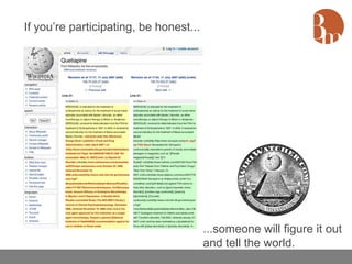 If you’re participating, be honest...




                                        ...someone will figure it out
                                        and tell the world.
 