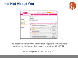 It’s Not About You




   The best source for PKU information happens to have been
     created by the brand that makes a treatment for PKU.

               What are you the best source of?
 