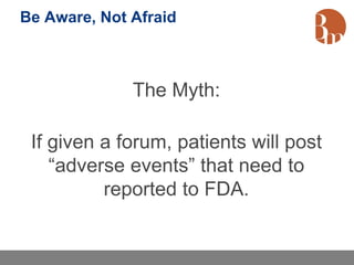 Be Aware, Not Afraid



              The Myth:

 If given a forum, patients will post
    “adverse events” that need to
          reported to FDA.
 