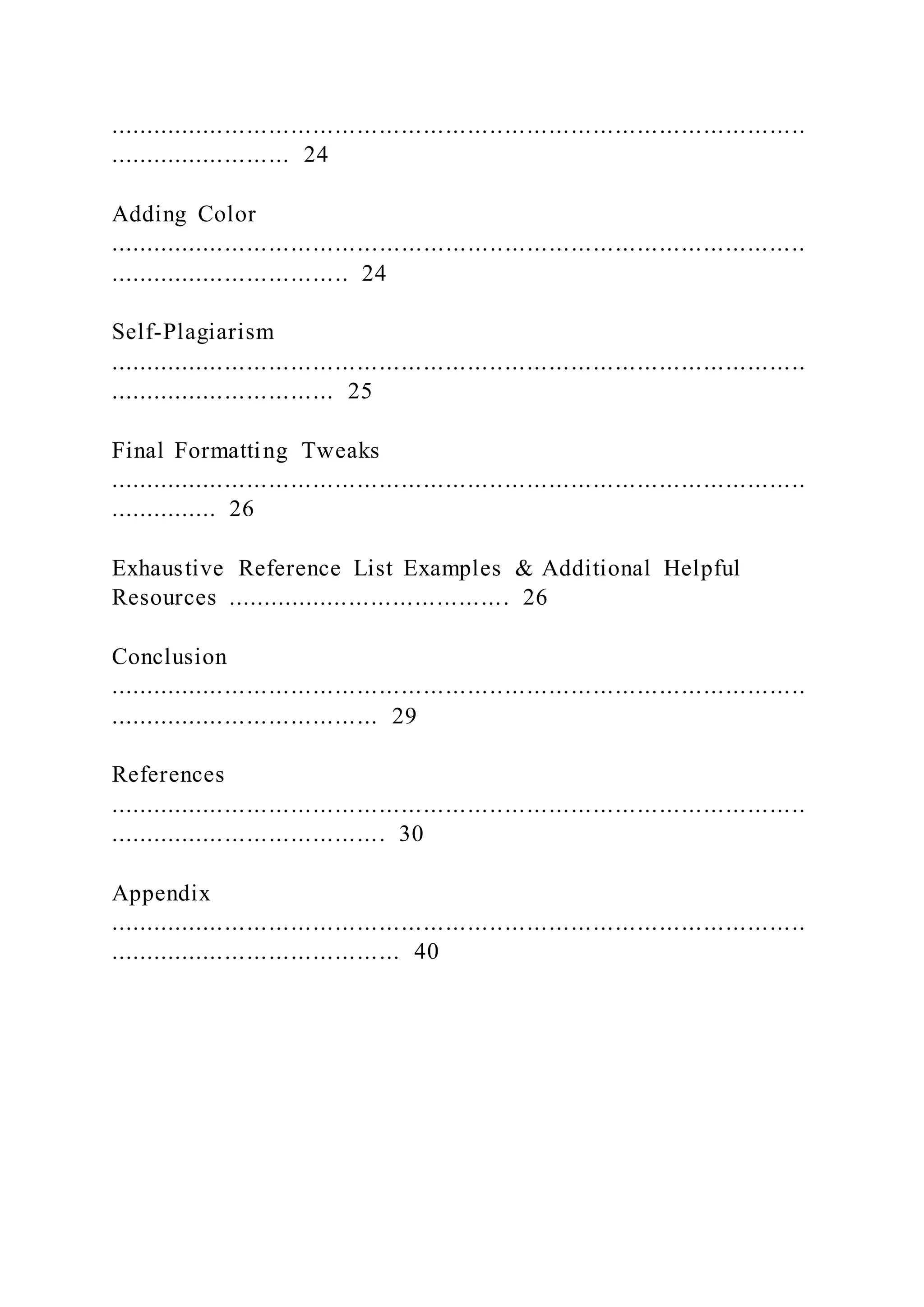 ...............................................................................................
......................... 24
Adding Color
...............................................................................................
................................. 24
Self-Plagiarism
...............................................................................................
............................... 25
Final Formatting Tweaks
...............................................................................................
............... 26
Exhaustive Reference List Examples & Additional Helpful
Resources ....................................... 26
Conclusion
...............................................................................................
..................................... 29
References
...............................................................................................
...................................... 30
Appendix
...............................................................................................
........................................ 40
 