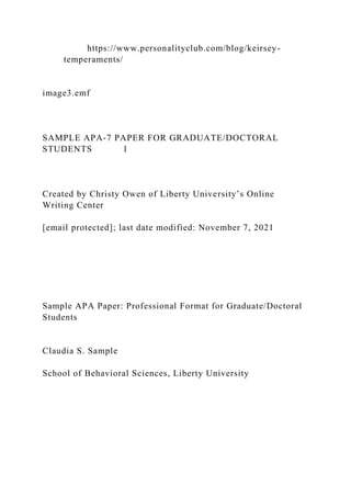 https://www.personalityclub.com/blog/keirsey-
temperaments/
image3.emf
SAMPLE APA-7 PAPER FOR GRADUATE/DOCTORAL
STUDENTS 1
Created by Christy Owen of Liberty University’s Online
Writing Center
[email protected]; last date modified: November 7, 2021
Sample APA Paper: Professional Format for Graduate/Doctoral
Students
Claudia S. Sample
School of Behavioral Sciences, Liberty University
 