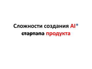 Сложности создания AI*
стартапа продукта
 