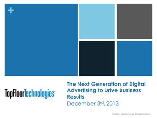 +

The Next Generation of Digital
Advertising to Drive Business
Results
December 3rd, 2013
Twitter: @jostumpner @topfloortech

 