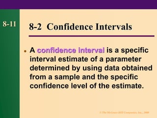© The McGraw-Hill Companies, Inc., 2000
8-11 8-2 Confidence Intervals
⚫ A confidence interval is a specific
interval estimate of a parameter
determined by using data obtained
from a sample and the specific
confidence level of the estimate.
 