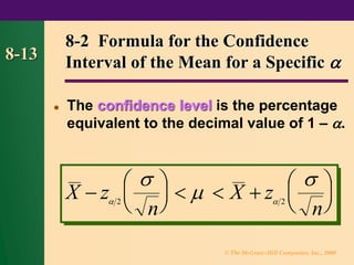 © The McGraw-Hill Companies, Inc., 2000
8-13
⚫ The confidence level is the percentage
equivalent to the decimal value of 1 – .
8-2 Formula for the Confidence
Interval of the Mean for a Specific 
X z
n
X z
n
−





   +






 



2 2
 