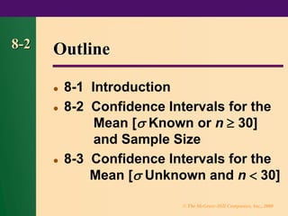 © The McGraw-Hill Companies, Inc., 2000
8-2 Outline
⚫ 8-1 Introduction
⚫ 8-2 Confidence Intervals for the
Mean [ Known or n  30]
and Sample Size
⚫ 8-3 Confidence Intervals for the
Mean [ Unknown and n  30]
 