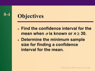 © The McGraw-Hill Companies, Inc., 2000
8-4 Objectives
⚫ Find the confidence interval for the
mean when  is known or n  30.
⚫ Determine the minimum sample
size for finding a confidence
interval for the mean.
 