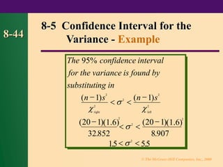 © The McGraw-Hill Companies, Inc., 2000
8-44
The confidence
for the is found by
substituting in
n s n s
right left
95%
1 1
20 1
32852
20 1
8 907
15 55
2
2
2
2
2
2
2
2
2
interval
variance
( ) ( )
( )(1.6)
.
( )(1.6)
.
. .
−
 
−
−
 
−
 





8-5 Confidence Interval for the
Variance - Example
 