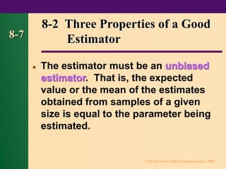 © The McGraw-Hill Companies, Inc., 2000
8-7
⚫ The estimator must be an unbiased
estimator. That is, the expected
value or the mean of the estimates
obtained from samples of a given
size is equal to the parameter being
estimated.
8-2 Three Properties of a Good
Estimator
 