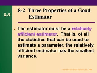 © The McGraw-Hill Companies, Inc., 2000
8-9
⚫ The estimator must be a relatively
efficient estimator. That is, of all
the statistics that can be used to
estimate a parameter, the relatively
efficient estimator has the smallest
variance.
8-2 Three Properties of a Good
Estimator
 
