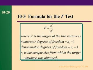 © The McGraw-Hill Companies, Inc., 2000
10-20
10-3 Formula for the F Test
.
F
s
s
where s is the larger of the two
numerator of freedom n
denominator of freedom n
n is the sample size from which the larger
was obtained
=
= −
= −
1
2
2
2
1
2
1
2
1
1
1
variances
degrees
degrees
variance
.
 