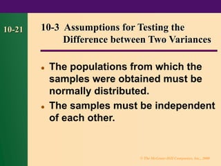 © The McGraw-Hill Companies, Inc., 2000
10-21
⚫ The populations from which the
samples were obtained must be
normally distributed.
⚫ The samples must be independent
of each other.
10-3 Assumptions for Testing the
Difference between Two Variances
 