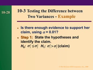 © The McGraw-Hill Companies, Inc., 2000
10-28
⚫ Is there enough evidence to support her
claim, using  = 0.01?
⚫ Step 1: State the hypotheses and
identify the claim.
H0:  H1:  (claim)
10-3 Testing the Difference between
Two Variances - Example
2
1 2
2 2
1 2
2
 