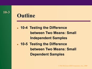 © The McGraw-Hill Companies, Inc., 2000
10-3
Outline
⚫ 10-4 Testing the Difference
between Two Means: Small
Independent Samples
⚫ 10-5 Testing the Difference
between Two Means: Small
Dependent Samples
 