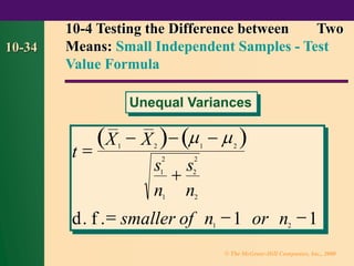 © The McGraw-Hill Companies, Inc., 2000
10-34
( ) ( )
t
X X
s
n
s
n
d f smaller of n or n
=
− − −
+
= − −
1 2 1 2
1
2
1
2
2
2
1 2
1 1
 
. .
10-4 Testing the Difference between Two
Means: Small Independent Samples - Test
Value Formula
Unequal Variances
 