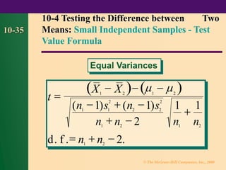 © The McGraw-Hill Companies, Inc., 2000
10-35
10-4 Testing the Difference between Two
Means: Small Independent Samples - Test
Value Formula
Equal Variances
( ) ( )
t
X X
n s n s
n n n n
d f n n
=
− − −
− + −
+ −
+
= + −
1 2 1 2
1 1
2
2 2
2
1 2 1 2
1 2
1 1
2
1 1
2
 
( ) ( )
. . .
 