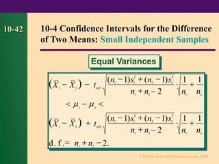 © The McGraw-Hill Companies, Inc., 2000
10-42
( )
( )
X X
n s n s
n n − 2 n n
X X
n s n s
n n − 2 n n
d f n n
1 2
1 1
2
2 2
2
1 2 1 2
1 2
1 2
1 1
2
2 2
2
1 2 1 2
1 2
1 1 1 1
1 1 1 1
2
− −
− + −
+
+
− 
− +
− + −
+
+
= + −
t 2

t 2

 
( ) ( )
( ) ( )
. . .
<
10-4 Confidence Intervals for the Difference
of Two Means: Small Independent Samples
Equal Variances


 