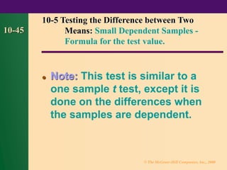 © The McGraw-Hill Companies, Inc., 2000
10-45
⚫ Note: This test is similar to a
one sample t test, except it is
done on the differences when
the samples are dependent.
10-5 Testing the Difference between Two
Means: Small Dependent Samples -
Formula for the test value.
 