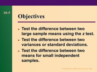 © The McGraw-Hill Companies, Inc., 2000
10-5
Objectives
⚫ Test the difference between two
large sample means using the z test.
⚫ Test the difference between two
variances or standard deviations.
⚫ Test the difference between two
means for small independent
samples.
 