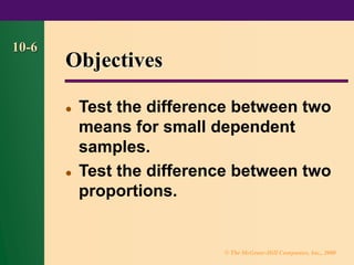 © The McGraw-Hill Companies, Inc., 2000
10-6
Objectives
⚫ Test the difference between two
means for small dependent
samples.
⚫ Test the difference between two
proportions.
 