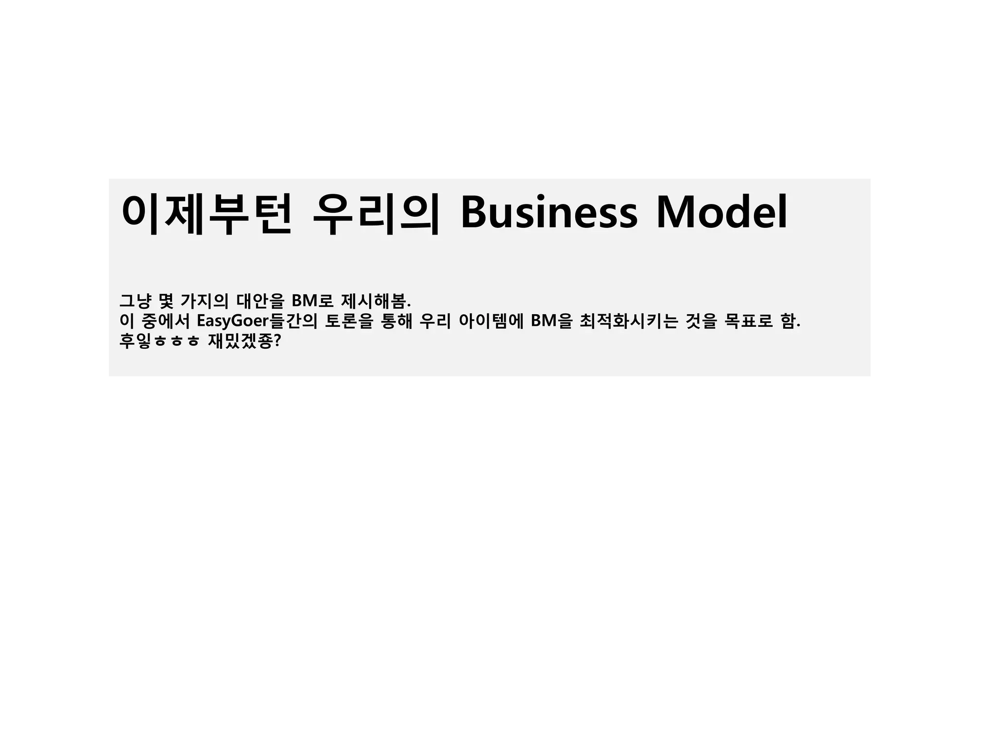 이제부턴 우리의 Business Model
그냥 몇 가지의 대안을 BM로 제시해봄.
이 중에서 EasyGoer들간의 토론을 통해 우리 아이템에 BM을 최적화시키는 것을 목표로 함.
후잏ㅎㅎㅎ 재밌겠죵?
 