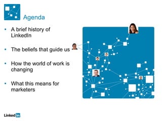 Agenda A brief history of LinkedIn The beliefs that guide us How the world of work is changing What this means for marketers 