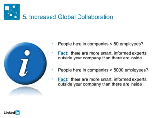 5. Increased Global Collaboration People here in companies < 50 employees? Fact :  there are more smart, informed experts outside your company than there are inside People here in companies > 5000 employees? Fact :  there are more smart, informed experts outside your company than there are inside 