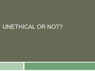 UNETHICAL OR NOT?
 