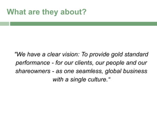 What are they about?




 "We have a clear vision: To provide gold standard
  performance - for our clients, our people and our
 shareowners - as one seamless, global business
              with a single culture.“
 