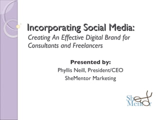 Incorporating Social Media: Creating An Effective Digital Brand for Consultants and Freelancers Presented by: Phyllis Neill, President/CEO SheMentor Marketing 