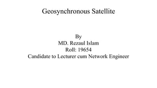 Geosynchronous Satellite
By
MD. Rezaul Islam
Roll: 19654
Candidate to Lecturer cum Network Engineer
 