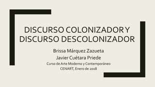 DISCURSO COLONIZADORY
DISCURSO DESCOLONIZADOR
Brissa Márquez Zazueta
Javier Cuétara Priede
Curso de Arte Moderno y Contemporáneo
CENART, Enero de 2018
 