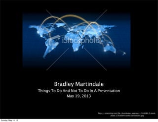 Bradley Martindale
Things To Do And Not To Do In A Presentation
May 19, 2013
http://i.istockimg.com/ﬁle_thumbview_approve/17016084/2/stock-
photo-17016084-earth-connections.jpg
Sunday, May 19, 13
 