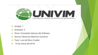  Unidad: 1
 Actividad: 2
 Tema: Conceptos básicos del Software
 Alumna: Berenice Martínez Cambrón
 Tutor: Luis del Muro Cuellar
 10 de marzo del 2018
 