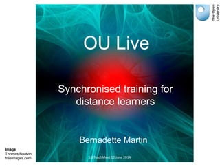 Synchronised training for
distance learners
OU Live
Image
Thomas Boulvin,
freeimages.com LibTeachMeet 12 June 2014
Bernadette Martin
 