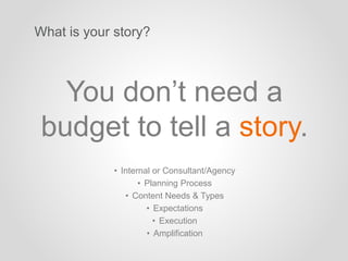 What is your story?
You don’t need a
budget to tell a story.
• Internal or Consultant/Agency
• Planning Process
• Content ...