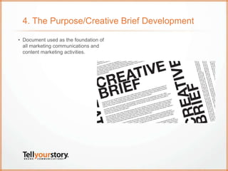 4. The Purpose/Creative Brief Development
• Document used as the foundation of
all marketing communications and
content ma...