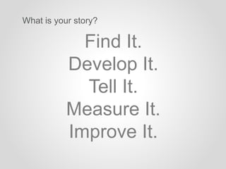 What is your story?
Find It.
Develop It.
Tell It.
Measure It.
Improve It.
 