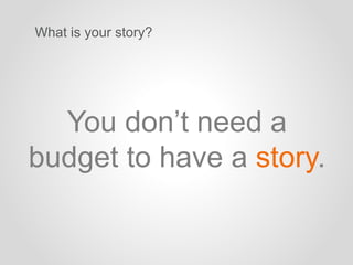 What is your story?
You don’t need a
budget to have a story.
 