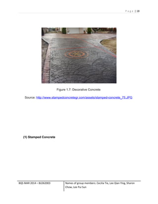 P a g e | 18
Figure 1.7: Decorative Concrete
Source: http://www.stampedconcretegr.com/assets/stamped-concrete_75.JPG
(1) Stamped Concrete
BQS MAR 2014 – BLD62003 Names of group members: Cecilia Tie, Lee Qian Ying, Sharon
Chow, Lee Pui Sun
 