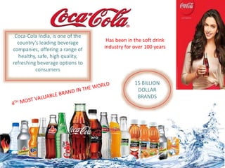 15 BILLION
DOLLAR
BRANDS
Coca-Cola India, is one of the
country’s leading beverage
companies, offering a range of
healthy, safe, high quality,
refreshing beverage options to
consumers
Has been in the soft drink
industry for over 100 years
 